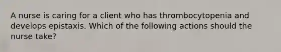 A nurse is caring for a client who has thrombocytopenia and develops epistaxis. Which of the following actions should the nurse take?