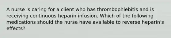 A nurse is caring for a client who has thrombophlebitis and is receiving continuous heparin infusion. Which of the following medications should the nurse have available to reverse heparin's effects?