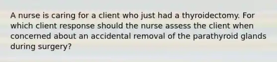 A nurse is caring for a client who just had a thyroidectomy. For which client response should the nurse assess the client when concerned about an accidental removal of the parathyroid glands during surgery?