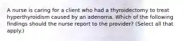 A nurse is caring for a client who had a thyroidectomy to treat hyperthyroidism caused by an adenoma. Which of the following findings should the nurse report to the provider? (Select all that apply.)