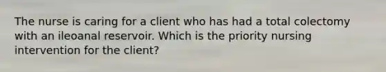 The nurse is caring for a client who has had a total colectomy with an ileoanal reservoir. Which is the priority nursing intervention for the client?