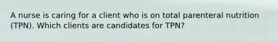 A nurse is caring for a client who is on total parenteral nutrition (TPN). Which clients are candidates for TPN?