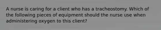 A nurse is caring for a client who has a tracheostomy. Which of the following pieces of equipment should the nurse use when administering oxygen to this client?