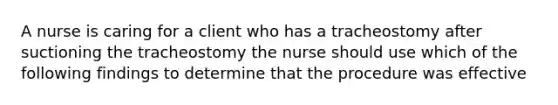 A nurse is caring for a client who has a tracheostomy after suctioning the tracheostomy the nurse should use which of the following findings to determine that the procedure was effective