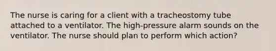 The nurse is caring for a client with a tracheostomy tube attached to a ventilator. The high-pressure alarm sounds on the ventilator. The nurse should plan to perform which action?