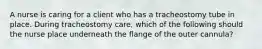 A nurse is caring for a client who has a tracheostomy tube in place. During tracheostomy care, which of the following should the nurse place underneath the flange of the outer cannula?