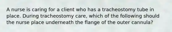 A nurse is caring for a client who has a tracheostomy tube in place. During tracheostomy care, which of the following should the nurse place underneath the flange of the outer cannula?