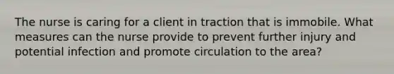 The nurse is caring for a client in traction that is immobile. What measures can the nurse provide to prevent further injury and potential infection and promote circulation to the area?