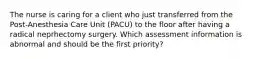 The nurse is caring for a client who just transferred from the Post-Anesthesia Care Unit (PACU) to the floor after having a radical neprhectomy surgery. Which assessment information is abnormal and should be the first priority?