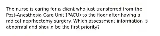 The nurse is caring for a client who just transferred from the Post-Anesthesia Care Unit (PACU) to the floor after having a radical neprhectomy surgery. Which assessment information is abnormal and should be the first priority?