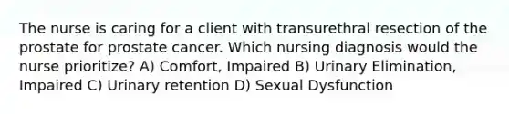 The nurse is caring for a client with transurethral resection of the prostate for prostate cancer. Which nursing diagnosis would the nurse prioritize? A) Comfort, Impaired B) Urinary Elimination, Impaired C) Urinary retention D) Sexual Dysfunction