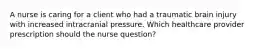 A nurse is caring for a client who had a traumatic brain injury with increased intracranial pressure. Which healthcare provider prescription should the nurse question?