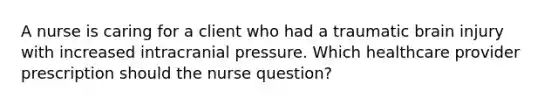 A nurse is caring for a client who had a traumatic brain injury with increased intracranial pressure. Which healthcare provider prescription should the nurse question?