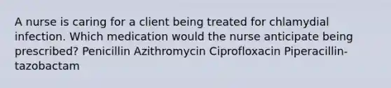 A nurse is caring for a client being treated for chlamydial infection. Which medication would the nurse anticipate being prescribed? Penicillin Azithromycin Ciprofloxacin Piperacillin-tazobactam