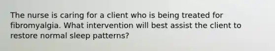 The nurse is caring for a client who is being treated for fibromyalgia. What intervention will best assist the client to restore normal sleep patterns?