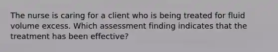 The nurse is caring for a client who is being treated for fluid volume excess. Which assessment finding indicates that the treatment has been effective?