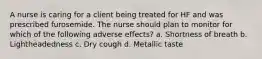 A nurse is caring for a client being treated for HF and was prescribed furosemide. The nurse should plan to monitor for which of the following adverse effects? a. Shortness of breath b. Lightheadedness c. Dry cough d. Metallic taste