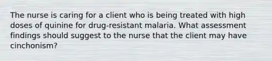 The nurse is caring for a client who is being treated with high doses of quinine for drug-resistant malaria. What assessment findings should suggest to the nurse that the client may have cinchonism?