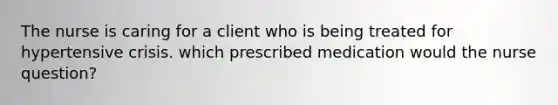 The nurse is caring for a client who is being treated for hypertensive crisis. which prescribed medication would the nurse question?