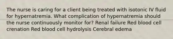 The nurse is caring for a client being treated with isotonic IV fluid for hypernatremia. What complication of hypernatremia should the nurse continuously monitor for? Renal failure Red blood cell crenation Red blood cell hydrolysis Cerebral edema