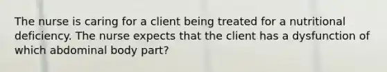 The nurse is caring for a client being treated for a nutritional deficiency. The nurse expects that the client has a dysfunction of which abdominal body part?