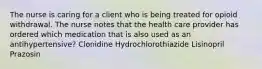 The nurse is caring for a client who is being treated for opioid withdrawal. The nurse notes that the health care provider has ordered which medication that is also used as an antihypertensive? Clonidine Hydrochlorothiazide Lisinopril Prazosin