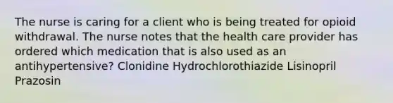 The nurse is caring for a client who is being treated for opioid withdrawal. The nurse notes that the health care provider has ordered which medication that is also used as an antihypertensive? Clonidine Hydrochlorothiazide Lisinopril Prazosin