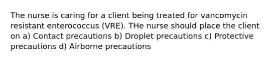 The nurse is caring for a client being treated for vancomycin resistant enterococcus (VRE). THe nurse should place the client on a) Contact precautions b) Droplet precautions c) Protective precautions d) Airborne precautions