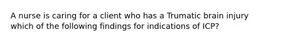 A nurse is caring for a client who has a Trumatic brain injury which of the following findings for indications of ICP?