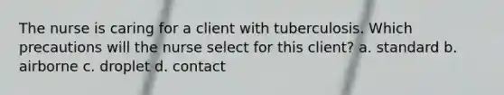 The nurse is caring for a client with tuberculosis. Which precautions will the nurse select for this client? a. standard b. airborne c. droplet d. contact