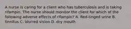 A nurse is caring for a client who has tuberculosis and is taking rifampin. The nurse should monitor the client for which of the following adverse effects of rifampin? A. Red-tinged urine B. tinnitus C. blurred vision D. dry mouth