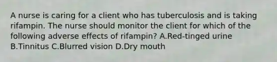 A nurse is caring for a client who has tuberculosis and is taking rifampin. The nurse should monitor the client for which of the following adverse effects of rifampin? A.Red-tinged urine B.Tinnitus C.Blurred vision D.Dry mouth