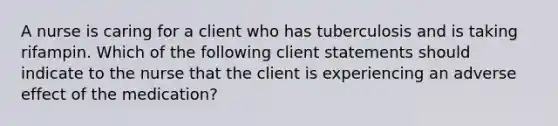 A nurse is caring for a client who has tuberculosis and is taking rifampin. Which of the following client statements should indicate to the nurse that the client is experiencing an adverse effect of the medication?