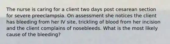 The nurse is caring for a client two days post cesarean section for severe preeclampsia. On assessment she notices the client has bleeding from her IV site, trickling of blood from her incision and the client complains of nosebleeds. What is the most likely cause of the bleeding?