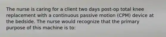 The nurse is caring for a client two days post-op total knee replacement with a continuous passive motion (CPM) device at the bedside. The nurse would recognize that the primary purpose of this machine is to: