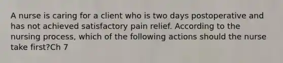 A nurse is caring for a client who is two days postoperative and has not achieved satisfactory pain relief. According to the nursing process, which of the following actions should the nurse take first?Ch 7