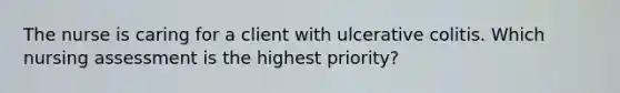 The nurse is caring for a client with ulcerative colitis. Which nursing assessment is the highest priority?