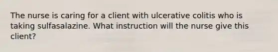 The nurse is caring for a client with ulcerative colitis who is taking sulfasalazine. What instruction will the nurse give this client?