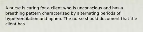 A nurse is caring for a client who is unconscious and has a breathing pattern characterized by alternating periods of hyperventilation and apnea. The nurse should document that the client has