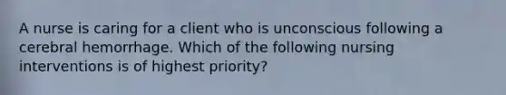 A nurse is caring for a client who is unconscious following a cerebral hemorrhage. Which of the following nursing interventions is of highest priority?