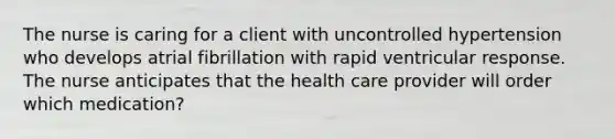 The nurse is caring for a client with uncontrolled hypertension who develops atrial fibrillation with rapid ventricular response. The nurse anticipates that the health care provider will order which medication?