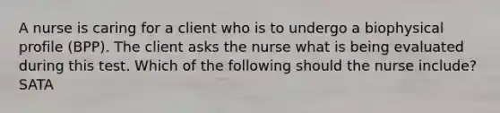 A nurse is caring for a client who is to undergo a biophysical profile (BPP). The client asks the nurse what is being evaluated during this test. Which of the following should the nurse include? SATA