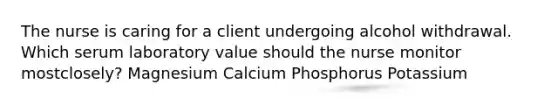 The nurse is caring for a client undergoing alcohol withdrawal. Which serum laboratory value should the nurse monitor mostclosely? Magnesium Calcium Phosphorus Potassium