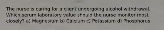 The nurse is caring for a client undergoing alcohol withdrawal. Which serum laboratory value should the nurse monitor most closely? a) Magnesium b) Calcium c) Potassium d) Phosphorus