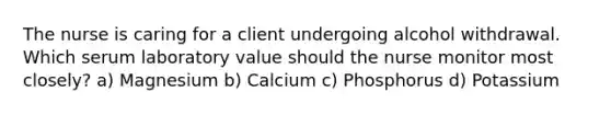 The nurse is caring for a client undergoing alcohol withdrawal. Which serum laboratory value should the nurse monitor most closely? a) Magnesium b) Calcium c) Phosphorus d) Potassium