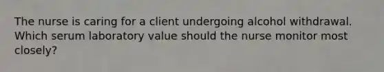 The nurse is caring for a client undergoing alcohol withdrawal. Which serum laboratory value should the nurse monitor most closely?