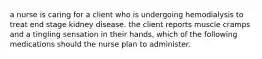 a nurse is caring for a client who is undergoing hemodialysis to treat end stage kidney disease. the client reports muscle cramps and a tingling sensation in their hands, which of the following medications should the nurse plan to administer.