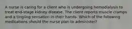 A nurse is caring for a client who is undergoing hemodialysis to treat end-stage kidney disease. The client reports muscle cramps and a tingling sensation in their hands. Which of the following medications should the nurse plan to administer?