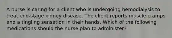 A nurse is caring for a client who is undergoing hemodialysis to treat end-stage kidney disease. The client reports muscle cramps and a tingling sensation in their hands. Which of the following medications should the nurse plan to administer?