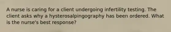 A nurse is caring for a client undergoing infertility testing. The client asks why a hysterosalpingography has been ordered. What is the nurse's best response?